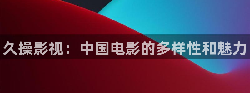 窝窝影院在线播放：久操影视：中国电影的多样性和魅力
