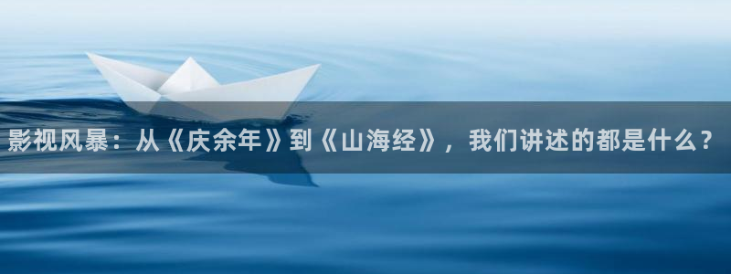 窝窝影院在线观看免费观看电视剧：影视风暴：从《庆余年》到《山海经》，我们讲述的都是什么？